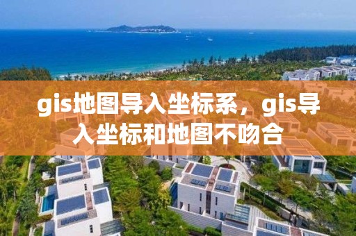 gis地图导入坐标系，gis导入坐标和地图不吻合