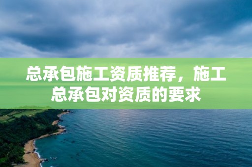 总承包施工资质推荐，施工总承包对资质的要求