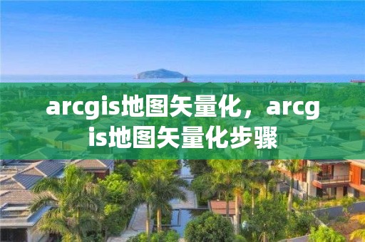 arcgis地图矢量化，arcgis地图矢量化步骤