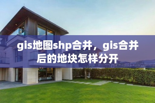 gis地图shp合并，gis合并后的地块怎样分开