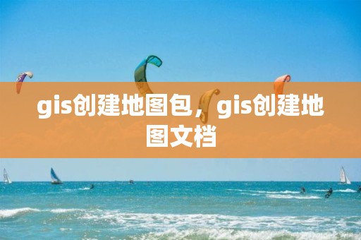 gis创建地图包，gis创建地图文档