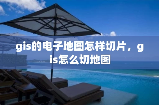 gis的电子地图怎样切片,gis怎么切地图 gis的电子地图怎样切片,gis怎么切地图