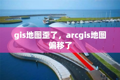 gis地图歪了，arcgis地图偏移了