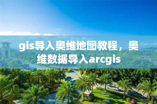 gis导入奥维地图教程，奥维数据导入arcgis