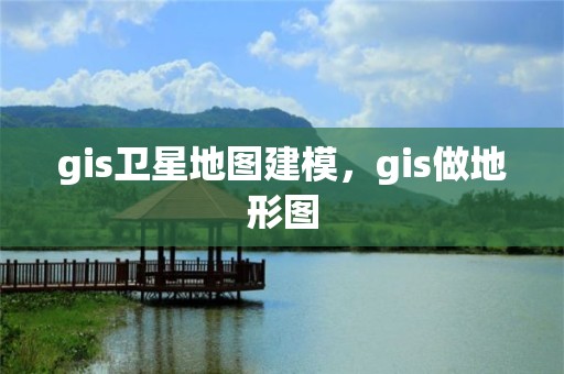 gis卫星地图建模，gis做地形图