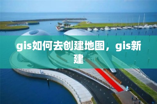 gis如何去创建地图，gis新建