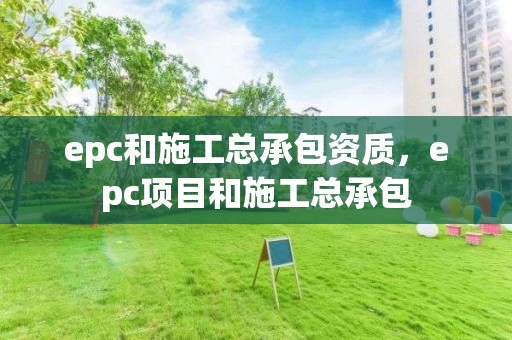 epc和施工总承包资质，epc项目和施工总承包