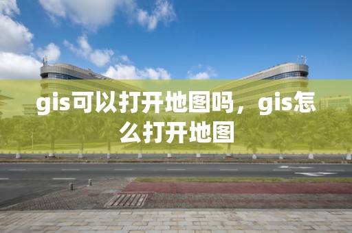 gis可以打开地图吗，gis怎么打开地图