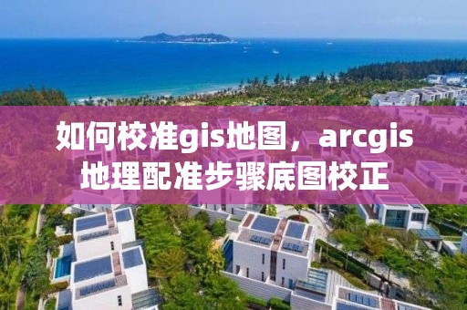 如何校准gis地图，arcgis地理配准步骤底图校正