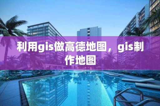 利用gis做高德地图，gis制作地图