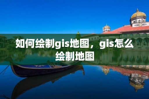 如何绘制gis地图，gis怎么绘制地图