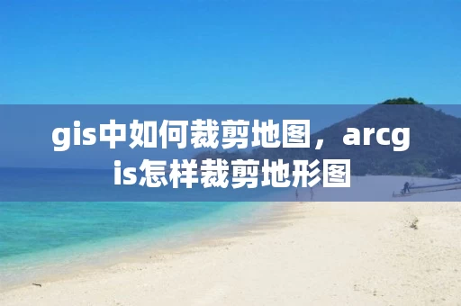 gis中如何裁剪地图,arcgis怎样裁剪地形图