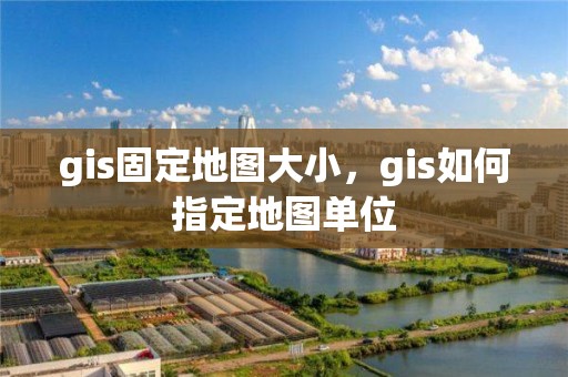 gis固定地图大小，gis如何指定地图单位