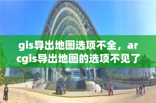 gis导出地图选项不全，arcgis导出地图的选项不见了