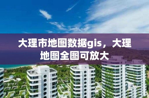 大理市地图数据gis，大理地图全图可放大