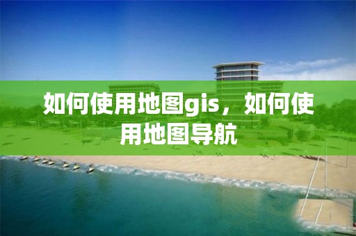 如何使用地图gis，如何使用地图导航