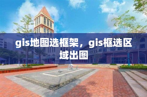 gis地图选框架，gis框选区域出图