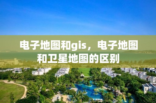 电子地图和gis，电子地图和卫星地图的区别