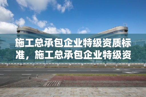 施工总承包企业特级资质标准，施工总承包企业特级资质标准最新