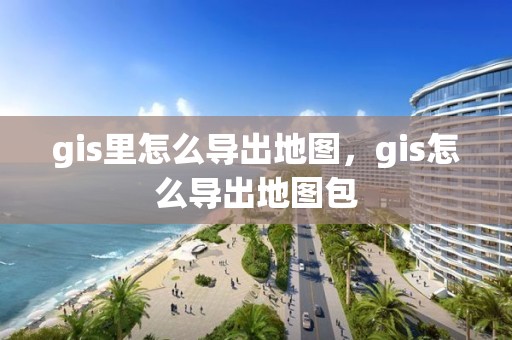 gis里怎么导出地图，gis怎么导出地图包