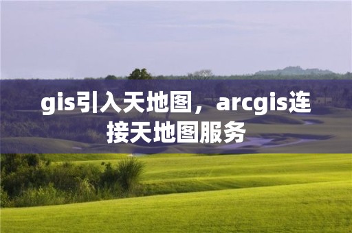 gis引入天地图，arcgis连接天地图服务