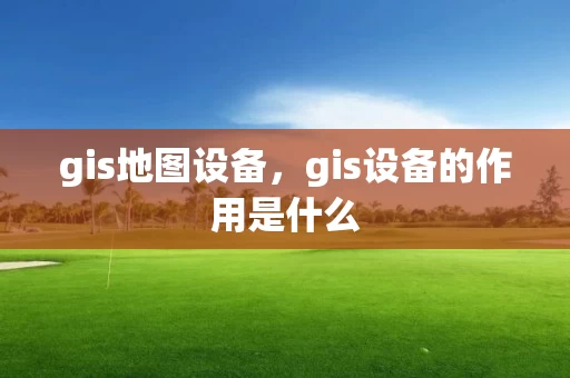 gis地图设备,gis设备的作用是什么 gis地图设备,gis设备的作用是什么