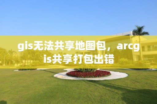 gis无法共享地图包，arcgis共享打包出错