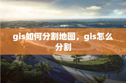 gis如何分割地图，gis怎么分割