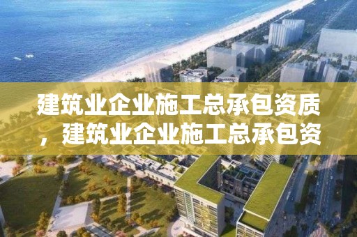 建筑业企业施工总承包资质，建筑业企业施工总承包资质标准