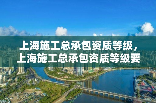 上海施工总承包资质等级，上海施工总承包资质等级要求