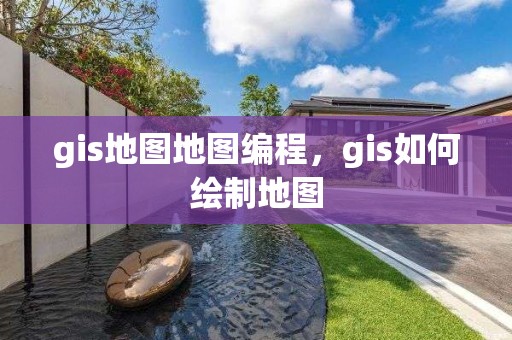 gis地图地图编程，gis如何绘制地图