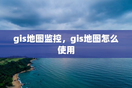 gis地图监控，gis地图怎么使用