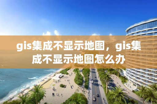 gis集成不显示地图，gis集成不显示地图怎么办