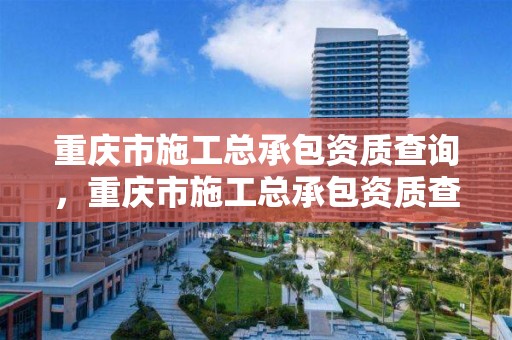 重庆市施工总承包资质查询，重庆市施工总承包资质查询网