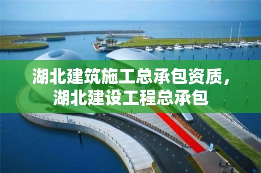 湖北建筑施工总承包资质，湖北建设工程总承包