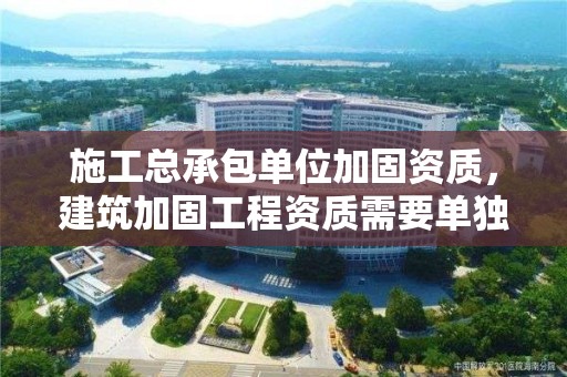 施工总承包单位加固资质，建筑加固工程资质需要单独办理