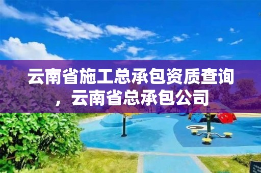 云南省施工总承包资质查询，云南省总承包公司