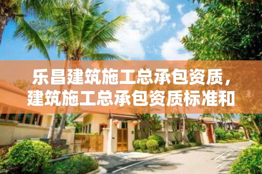 乐昌建筑施工总承包资质，建筑施工总承包资质标准和资质等级标准