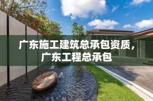 广东施工建筑总承包资质，广东工程总承包