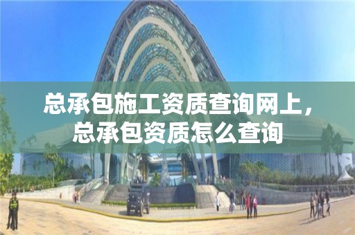 总承包施工资质查询网上，总承包资质怎么查询