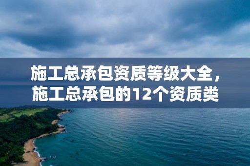 施工总承包资质等级大全，施工总承包的12个资质类别