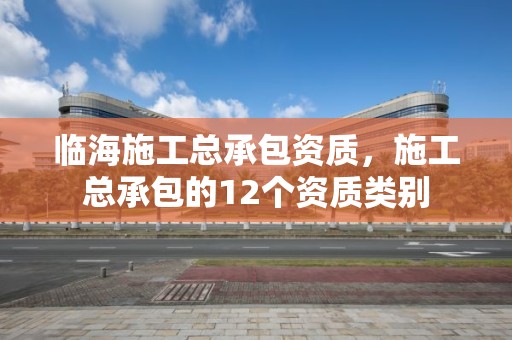 临海施工总承包资质，施工总承包的12个资质类别