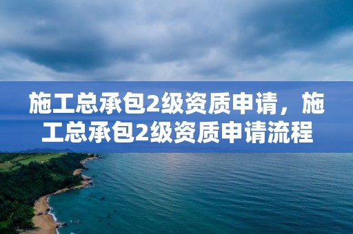 施工总承包2级资质申请，施工总承包2级资质申请流程