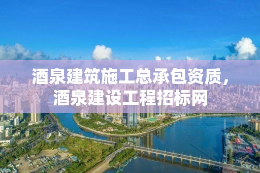 酒泉建筑施工总承包资质，酒泉建设工程招标网