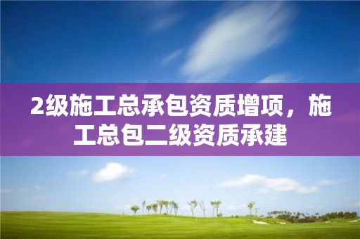 2级施工总承包资质增项，施工总包二级资质承建