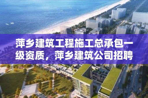 萍乡建筑工程施工总承包一级资质，萍乡建筑公司招聘