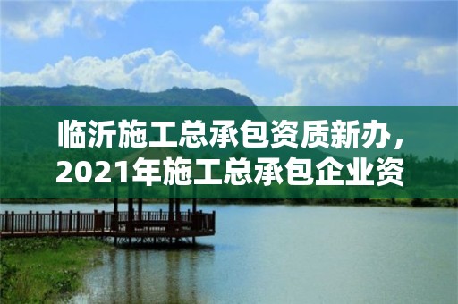 临沂施工总承包资质新办，2021年施工总承包企业资质新标准