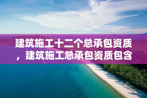 建筑施工十二个总承包资质，建筑施工总承包资质包含了12专业吗