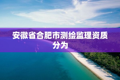 安徽省合肥市测绘监理资质分为