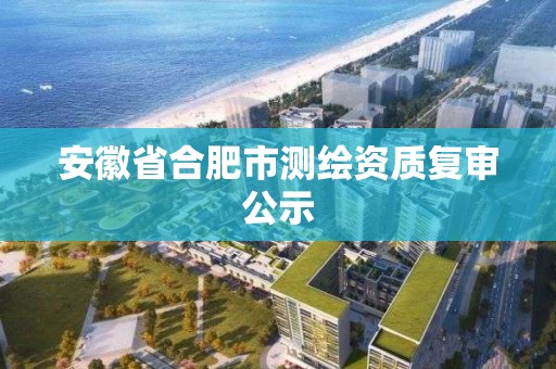 安徽省合肥市测绘资质复审公示